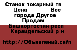 Станок токарный тв-4 › Цена ­ 53 000 - Все города Другое » Продам   . Башкортостан респ.,Караидельский р-н